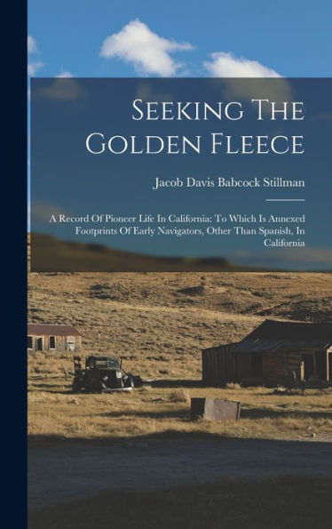 Seeking The Golden Fleece: A Record Of Pioneer Life In California: To Which Is Annexed Footprints Of Early Navigators, Other Than Spanish, In California