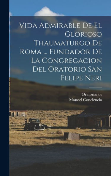 Vida Admirable De El Glorioso Thaumaturgo De Roma ... Fundador De La Congregacion Del Oratorio San Felipe Neri (Spanish Edition)
