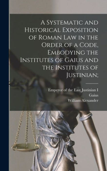 A Systematic And Historical Exposition Of Roman Law In The Order Of A Code, Embodying The Institutes Of Gaius And The Institutes Of Justinian;