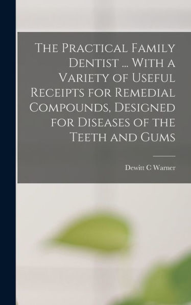 The Practical Family Dentist ... With A Variety Of Useful Receipts For Remedial Compounds, Designed For Diseases Of The Teeth And Gums