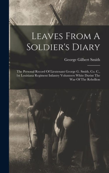 Leaves From A Soldier'S Diary: The Personal Record Of Lieutenant George G. Smith, Co. C., 1St Louisiana Regiment Infantry Volunteers White Durint The War Of The Rebellion