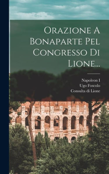 Orazione A Bonaparte Pel Congresso Di Lione... (Italian Edition)