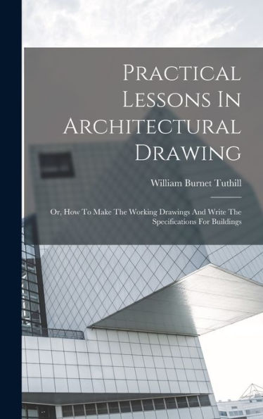 Practical Lessons In Architectural Drawing: Or, How To Make The Working Drawings And Write The Specifications For Buildings