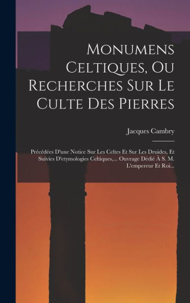 Monumens Celtiques, Ou Recherches Sur Le Culte Des Pierres: Précédées D'Une Notice Sur Les Celtes Et Sur Les Druides, Et Suivies D'Etymologies ... À S. M. L'Empereur Et Roi... (French Edition)