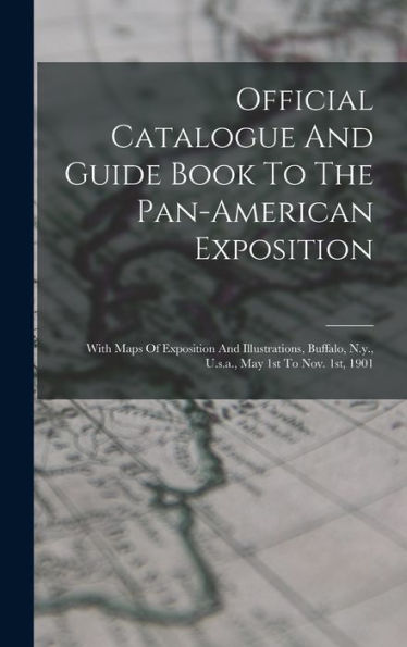Official Catalogue And Guide Book To The Pan-American Exposition: With Maps Of Exposition And Illustrations, Buffalo, N.Y., U.S.A., May 1St To Nov. 1St, 1901