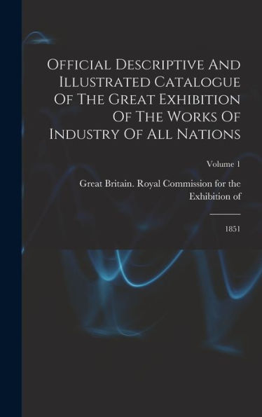Official Descriptive And Illustrated Catalogue Of The Great Exhibition Of The Works Of Industry Of All Nations: 1851; Volume 1