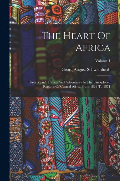 The Heart Of Africa: Three Years' Travels And Adventures In The Unexplored Regions Of Central Africa From 1868 To 1871; Volume 1