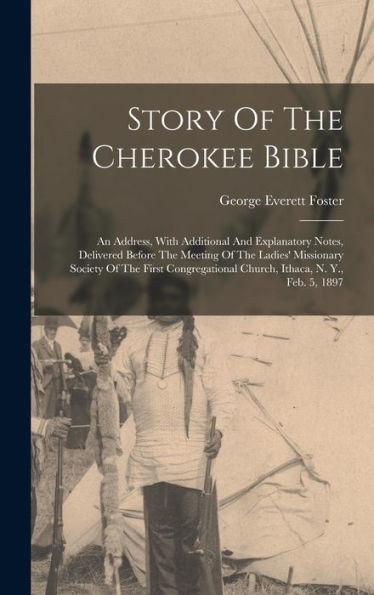 Story Of The Cherokee Bible: An Address, With Additional And Explanatory Notes, Delivered Before The Meeting Of The Ladies' Missionary Society Of The ... Church, Ithaca, N. Y., Feb. 5, 1897