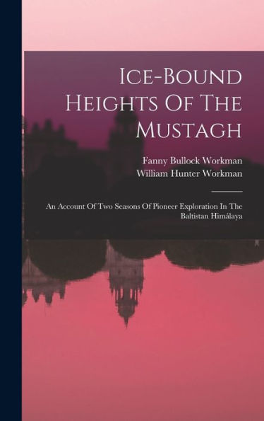 Ice-Bound Heights Of The Mustagh: An Account Of Two Seasons Of Pioneer Exploration In The Baltistan Himálaya