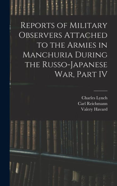 Reports Of Military Observers Attached To The Armies In Manchuria During The Russo-Japanese War, Part Iv
