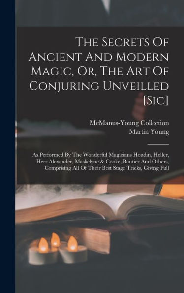 The Secrets Of Ancient And Modern Magic, Or, The Art Of Conjuring Unveilled [Sic]: As Performed By The Wonderful Magicians Houdin, Heller, Herr ... All Of Their Best Stage Tricks, Giving Full