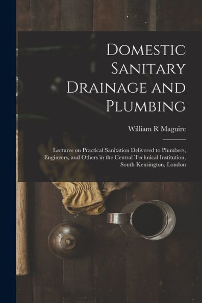 Domestic Sanitary Drainage And Plumbing: Lectures On Practical Sanitation Delivered To Plumbers, Engineers, And Others In The Central Technical Institution, South Kensington, London
