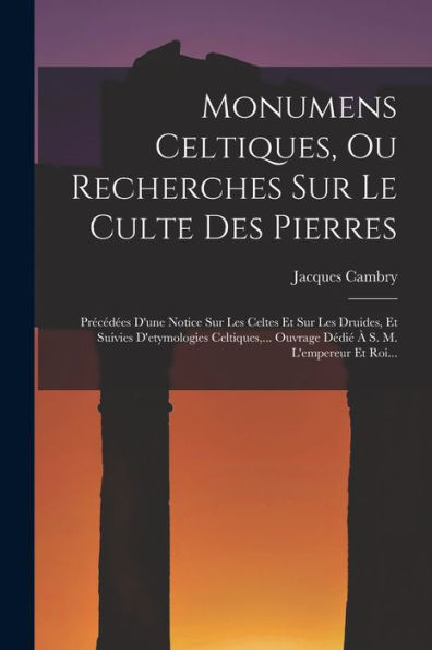 Monumens Celtiques, Ou Recherches Sur Le Culte Des Pierres: Précédées D'Une Notice Sur Les Celtes Et Sur Les Druides, Et Suivies D'Etymologies ... À S. M. L'Empereur Et Roi... (French Edition)