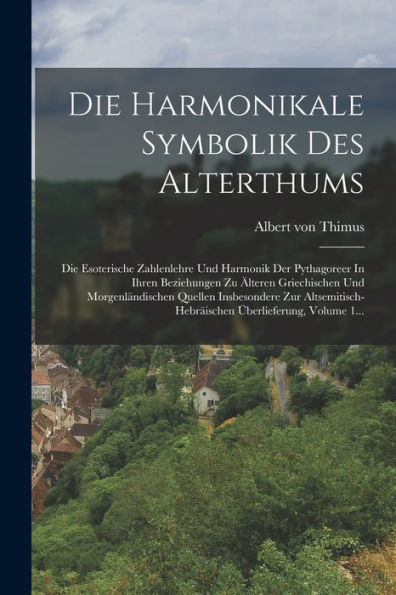 Die Harmonikale Symbolik Des Alterthums: Die Esoterische Zahlenlehre Und Harmonik Der Pythagoreer In Ihren Beziehungen Zu Älteren Griechischen Und ... Überlieferung, Volume 1... (German Edition)