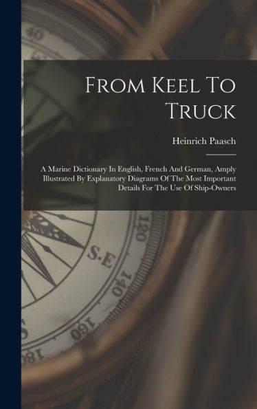 From Keel To Truck: A Marine Dictionary In English, French And German, Amply Illustrated By Explanatory Diagrams Of The Most Important Details For The Use Of Ship-Owners