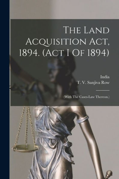 The Land Acquisition Act, 1894. (Act I Of 1894): (With The Cases-Law Thereon.)