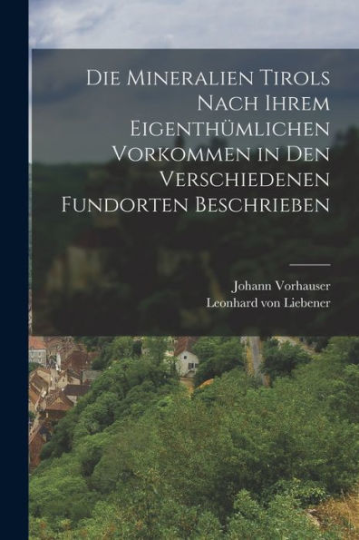 Die Mineralien Tirols Nach Ihrem Eigenthümlichen Vorkommen In Den Verschiedenen Fundorten Beschrieben (German Edition)