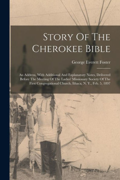Story Of The Cherokee Bible: An Address, With Additional And Explanatory Notes, Delivered Before The Meeting Of The Ladies' Missionary Society Of The ... Church, Ithaca, N. Y., Feb. 5, 1897
