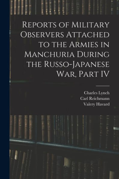Reports Of Military Observers Attached To The Armies In Manchuria During The Russo-Japanese War, Part Iv