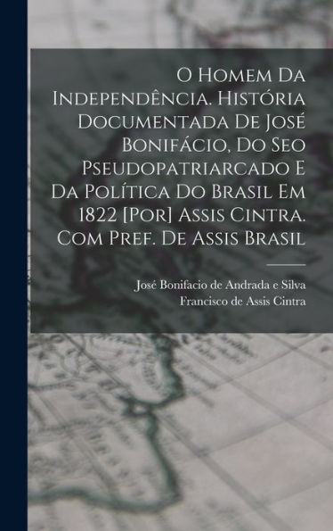 O Homem Da Independência. História Documentada De José Bonifácio, Do Seo Pseudopatriarcado E Da Política Do Brasil Em 1822 [Por] Assis Cintra. Com Pref. De Assis Brasil (Portuguese Edition)