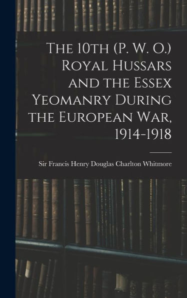 The 10Th (P. W. O.) Royal Hussars And The Essex Yeomanry During The European War, 1914-1918