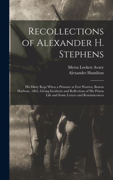 Recollections Of Alexander H. Stephens: His Diary Kept When A Prisoner At Fort Warren, Boston Harbour, 1865, Giving Incidents And Reflections Of His Prison Life And Some Letters And Reminiscences