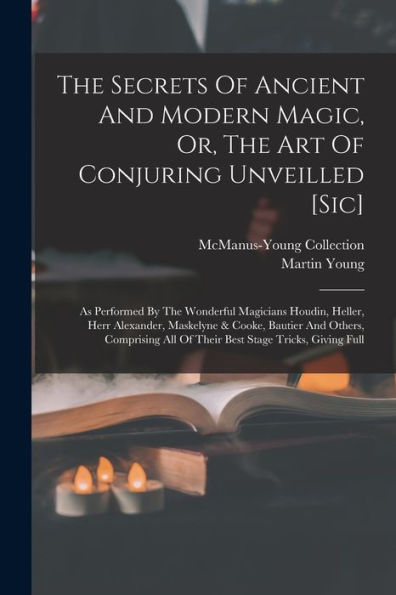 The Secrets Of Ancient And Modern Magic, Or, The Art Of Conjuring Unveilled [Sic]: As Performed By The Wonderful Magicians Houdin, Heller, Herr ... All Of Their Best Stage Tricks, Giving Full