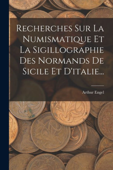 Recherches Sur La Numismatique Et La Sigillographie Des Normands De Sicile Et D'Italie... (French Edition)