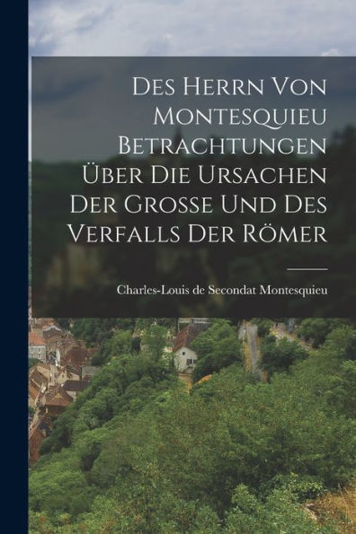 Des Herrn Von Montesquieu Betrachtungen Über Die Ursachen Der Große Und Des Verfalls Der Römer (German Edition)
