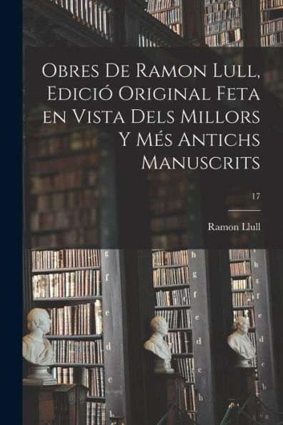 Obres De Ramon Lull, Edició Original Feta En Vista Dels Millors Y Més Antichs Manuscrits; 17 (Catalan Edition)
