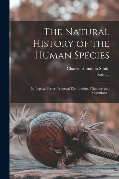 The Natural History Of The Human Species: Its Typical Forms, Primeval Distribution, Filiations, And Migrations ..