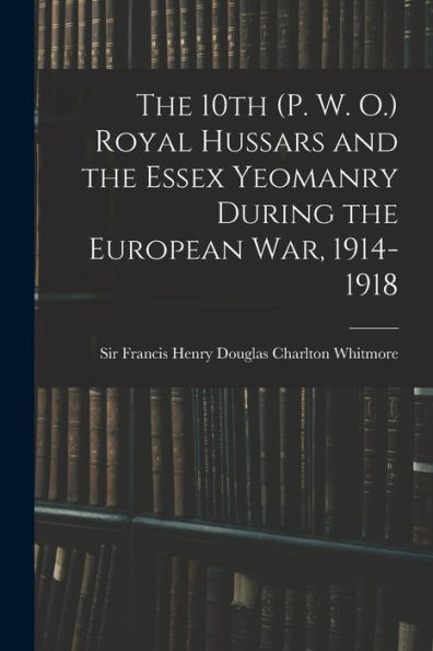 The 10Th (P. W. O.) Royal Hussars And The Essex Yeomanry During The European War, 1914-1918
