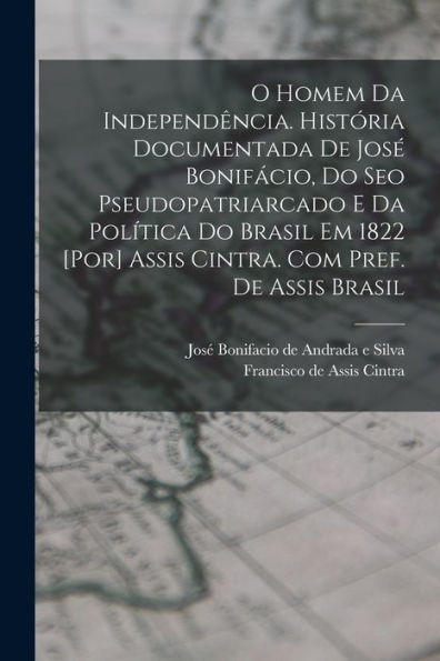 O Homem Da Independência. História Documentada De José Bonifácio, Do Seo Pseudopatriarcado E Da Política Do Brasil Em 1822 [Por] Assis Cintra. Com Pref. De Assis Brasil (Portuguese Edition)