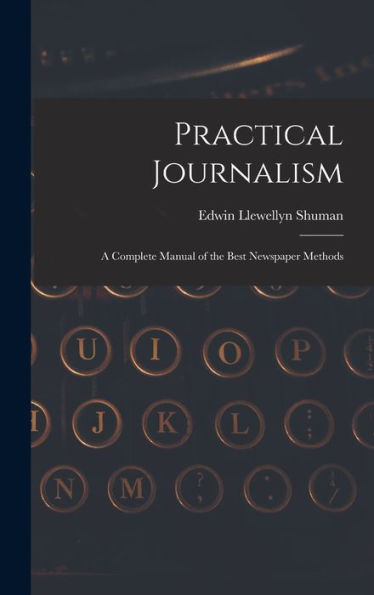 Practical Journalism: A Complete Manual Of The Best Newspaper Methods
