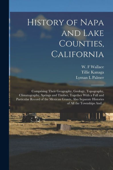 History Of Napa And Lake Counties, California: Comprising Their Geography, Geology, Topography, Climatography, Springs And Timber, Together With A ... Histories Of All The Townships And...