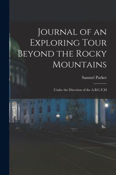 Journal Of An Exploring Tour Beyond The Rocky Mountains: Under The Direction Of The A.B.C.F.M