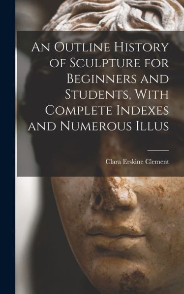 An Outline History Of Sculpture For Beginners And Students, With Complete Indexes And Numerous Illus