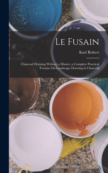 Le Fusain: Charcoal Drawing Without A Master; A Complete Practical Treatise On Landscape Drawing In Charcoal