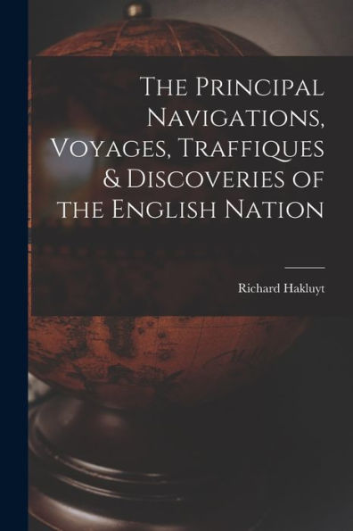 The Principal Navigations, Voyages, Traffiques & Discoveries Of The English Nation