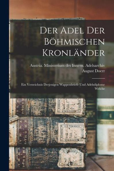 Der Adel Der Böhmischen Kronländer; Ein Verzeichnis Derjenigen Wappenbriefe Und Adelsdiplome Welche (German Edition)