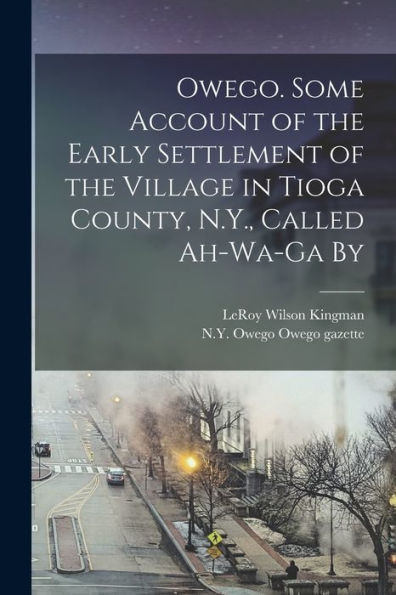 Owego. Some Account Of The Early Settlement Of The Village In Tioga County, N.Y., Called Ah-Wa-Ga By
