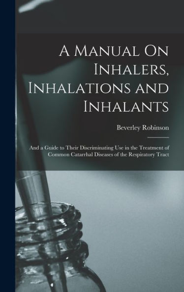 A Manual On Inhalers, Inhalations And Inhalants: And A Guide To Their Discriminating Use In The Treatment Of Common Catarrhal Diseases Of The Respiratory Tract