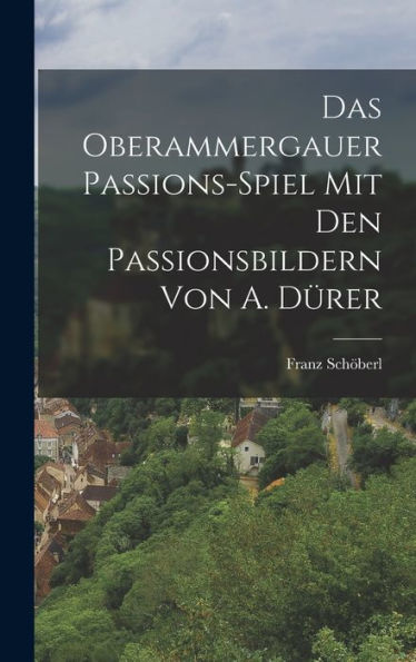Das Oberammergauer Passions-Spiel Mit Den Passionsbildern Von A. Dürer (German Edition)
