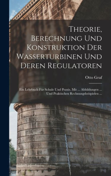 Theorie, Berechnung Und Konstruktion Der Wasserturbinen Und Deren Regulatoren: Ein Lehrbuch Für Schule Und Praxis. Mit ... Abbildungen ... Und Praktischen Rechnungsbeispielen ... (German Edition)
