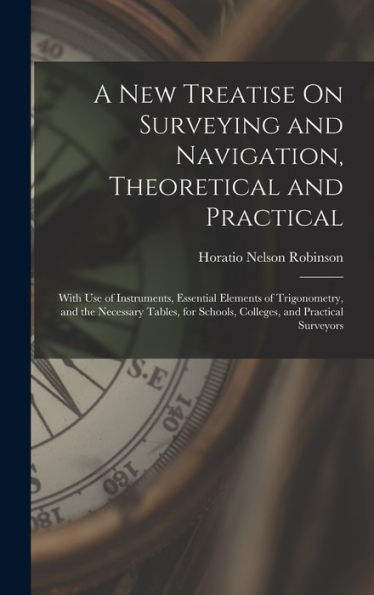 A New Treatise On Surveying And Navigation, Theoretical And Practical: With Use Of Instruments, Essential Elements Of Trigonometry, And The Necessary ... Schools, Colleges, And Practical Surveyors