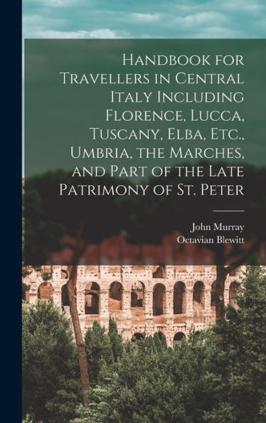 Handbook For Travellers In Central Italy Including Florence, Lucca, Tuscany, Elba, Etc., Umbria, The Marches, And Part Of The Late Patrimony Of St. Peter