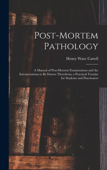 Post-Mortem Pathology: A Manual Of Post-Mortem Examinations And The Interpretations To Be Drawn Therefrom; A Practical Treatise For Students And Practioners