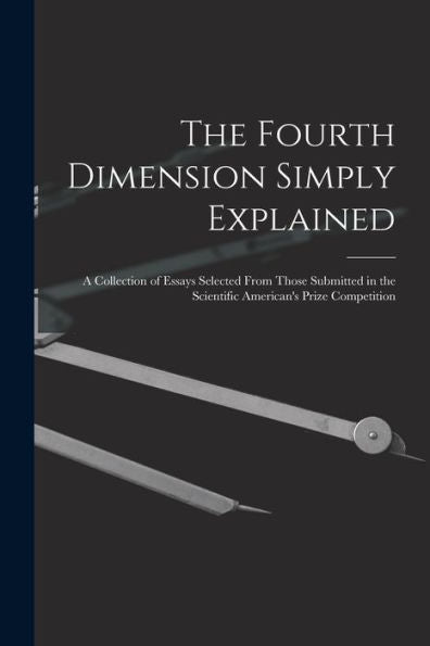 The Fourth Dimension Simply Explained: A Collection Of Essays Selected From Those Submitted In The Scientific American'S Prize Competition