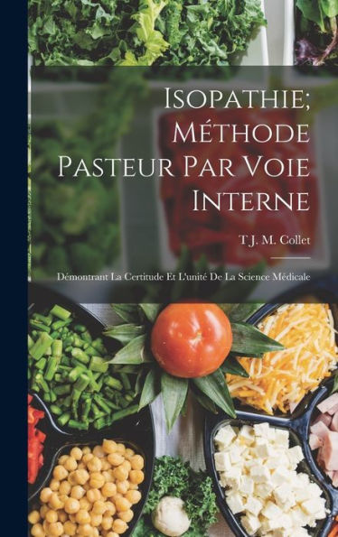 Isopathie; Méthode Pasteur Par Voie Interne: Démontrant La Certitude Et L'Unité De La Science Médicale (French Edition)