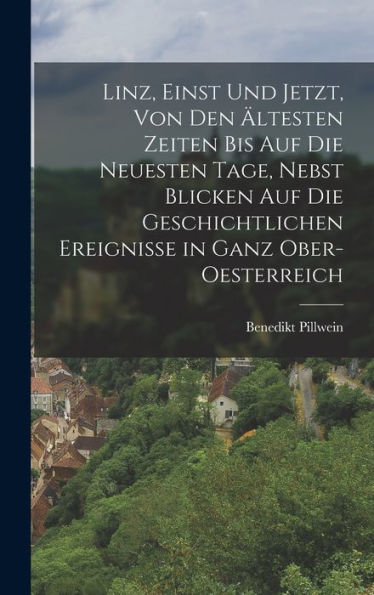 Linz, Einst Und Jetzt, Von Den Ältesten Zeiten Bis Auf Die Neuesten Tage, Nebst Blicken Auf Die Geschichtlichen Ereignisse In Ganz Ober-Oesterreich (German Edition)